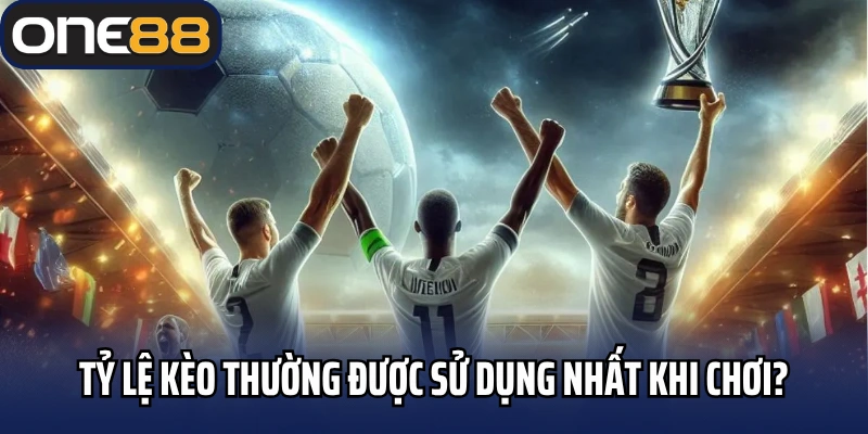 Tỷ lệ kèo thường được sử dụng nhất khi chơi?